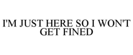 I'M JUST HERE SO I WON'T GET FINED trademark