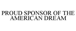 PROUD SPONSOR OF THE AMERICAN DREAM trademark