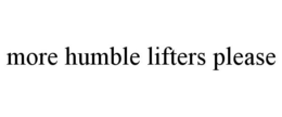 MORE HUMBLE LIFTERS PLEASE trademark