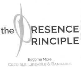 THE PRESENCE PRINCIPLE BECOME MORE CREDIBLE, LIKEABLE & BANKABLE trademark