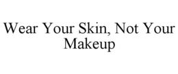 WEAR YOUR SKIN, NOT YOUR MAKEUP trademark