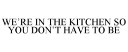 WE'RE IN THE KITCHEN SO YOU DON'T HAVE TO BE trademark