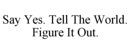 SAY YES. TELL THE WORLD. FIGURE IT OUT. trademark
