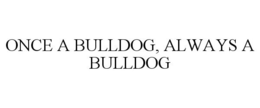 ONCE A BULLDOG, ALWAYS A BULLDOG trademark