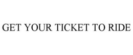 GET YOUR TICKET TO RIDE trademark