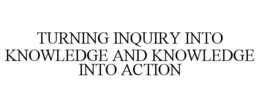 TURNING INQUIRY INTO KNOWLEDGE AND KNOWLEDGE INTO ACTION trademark