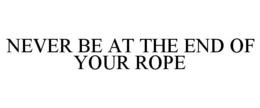 NEVER BE AT THE END OF YOUR ROPE trademark