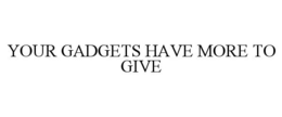 YOUR GADGETS HAVE MORE TO GIVE trademark