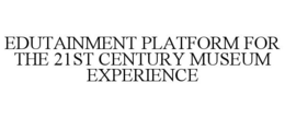 EDUTAINMENT PLATFORM FOR THE 21ST CENTURY MUSEUM EXPERIENCE trademark