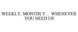 WEEKLY, MONTHLY... WHENEVER YOU NEED US trademark