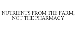 NUTRIENTS FROM THE FARM, NOT THE PHARMACY trademark