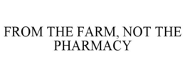 FROM THE FARM, NOT THE PHARMACY trademark