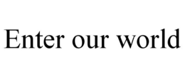 ENTER OUR WORLD trademark