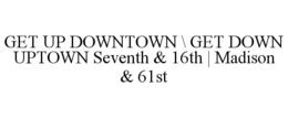 GET UP DOWNTOWN \ GET DOWN UPTOWN SEVENTH & 16TH | MADISON & 61ST trademark