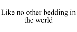 LIKE NO OTHER BEDDING IN THE WORLD trademark