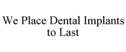 WE PLACE DENTAL IMPLANTS TO LAST trademark