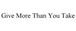GIVE MORE THAN YOU TAKE trademark