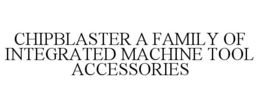 CHIPBLASTER A FAMILY OF INTEGRATED MACHINE TOOL ACCESSORIES trademark