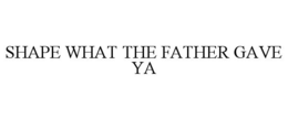 SHAPE WHAT THE FATHER GAVE YA trademark