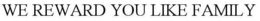 WE REWARD YOU LIKE FAMILY trademark