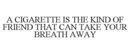 A CIGARETTE IS THE KIND OF FRIEND THAT CAN TAKE YOUR BREATH AWAY trademark