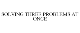SOLVING THREE PROBLEMS AT ONCE trademark