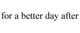 FOR A BETTER DAY AFTER trademark