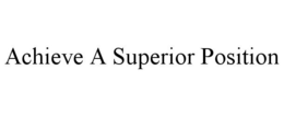 ACHIEVE A SUPERIOR POSITION trademark