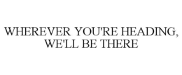 WHEREVER YOU'RE HEADING, WE'LL BE THERE trademark