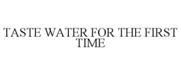 TASTE WATER FOR THE FIRST TIME trademark