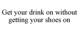GET YOUR DRINK ON WITHOUT GETTING YOUR SHOES ON trademark