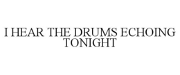 I HEAR THE DRUMS ECHOING TONIGHT trademark