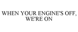 WHEN YOUR ENGINE'S OFF, WE'RE ON trademark
