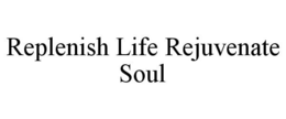 REPLENISH LIFE REJUVENATE SOUL trademark