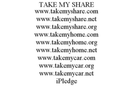 TAKE MY SHARE WWW.TAKEMYSHARE.COM WWW.TAKEMYSHARE.NET WWW.TAKEMYSHARE.ORG WWW.TAKEMYHOME.COM WWW.TAKEMYHOME.ORG WWW.TAKEMYHOME.NET WWW.TAKEMYCAR.COM WWW.TAKEMYCAR.ORG WWW.TAKEMYCAR.NET IPLEDGE trademark