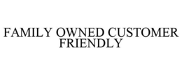 FAMILY OWNED CUSTOMER FRIENDLY trademark