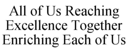 ALL OF US REACHING EXCELLENCE TOGETHER ENRICHING EACH OF US trademark