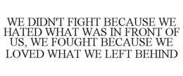 WE DIDN'T FIGHT BECAUSE WE HATED WHAT WAS IN FRONT OF US, WE FOUGHT BECAUSE WE LOVED WHAT WE LEFT BEHIND trademark