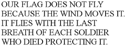 OUR FLAG DOES NOT FLY BECAUSE THE WIND MOVES IT. IT FLIES WITH THE LAST BREATH OF EACH SOLDIER WHO DIED PROTECTING IT. trademark