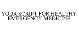 YOUR SCRIPT FOR HEALTHY EMERGENCY MEDICINE trademark
