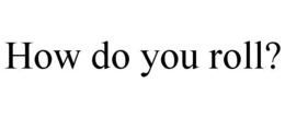 HOW DO YOU ROLL? trademark