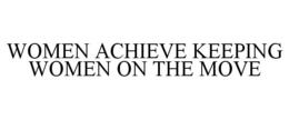 WOMEN ACHIEVE KEEPING WOMEN ON THE MOVE trademark