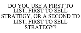 DO YOU USE A FIRST TO LIST, FIRST TO SELL STRATEGY, OR A SECOND TO LIST, FIRST TO SELL STRATEGY? trademark