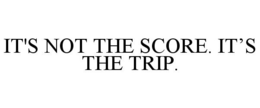 IT'S NOT THE SCORE. IT'S THE TRIP. trademark