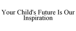 YOUR CHILD'S FUTURE IS OUR INSPIRATION trademark