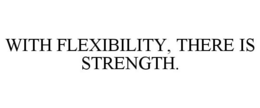 WITH FLEXIBILITY, THERE IS STRENGTH. trademark