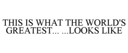 THIS IS WHAT THE WORLD'S GREATEST... ...LOOKS LIKE trademark
