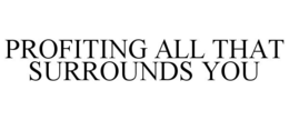 PROFITING ALL THAT SURROUNDS YOU trademark