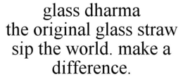 GLASS DHARMA THE ORIGINAL GLASS STRAW SIP THE WORLD. MAKE A DIFFERENCE. trademark