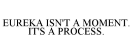 EUREKA ISN'T A MOMENT. IT'S A PROCESS. trademark